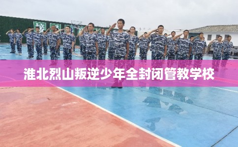 淮北烈山叛逆少年全封闭管教学校