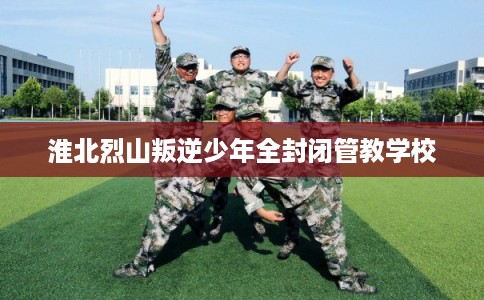 淮北烈山叛逆少年全封闭管教学校