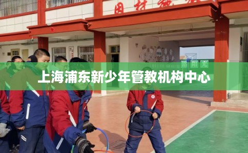 上海浦东新少年管教机构中心