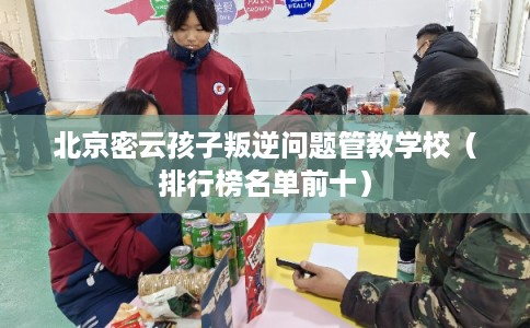北京密云孩子叛逆问题管教学校（排行榜名单前十）