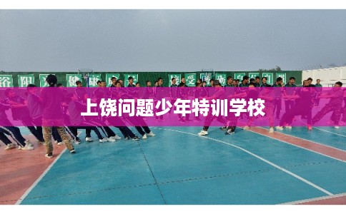 上饶问题少年特训学校 上饶问题少年特训学校
