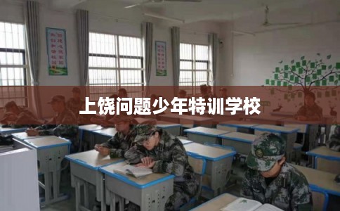上饶问题少年特训学校 上饶问题少年特训学校
