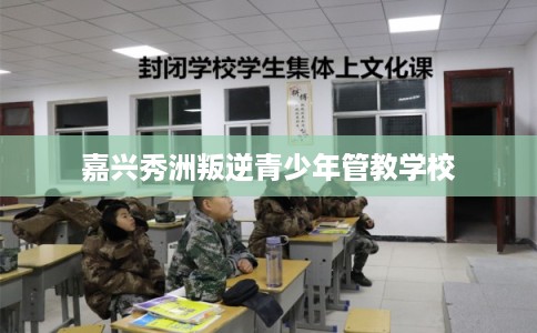 嘉兴秀洲叛逆青少年管教学校