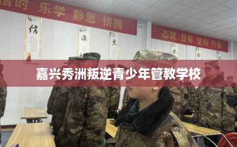 嘉兴秀洲叛逆青少年管教学校