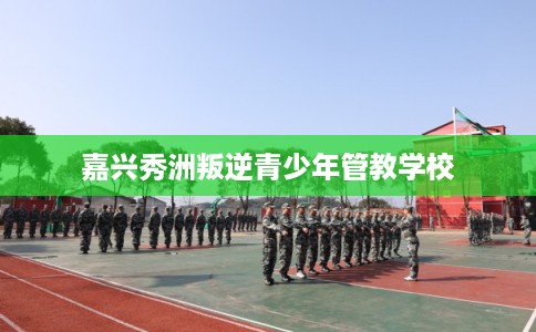 嘉兴秀洲叛逆青少年管教学校