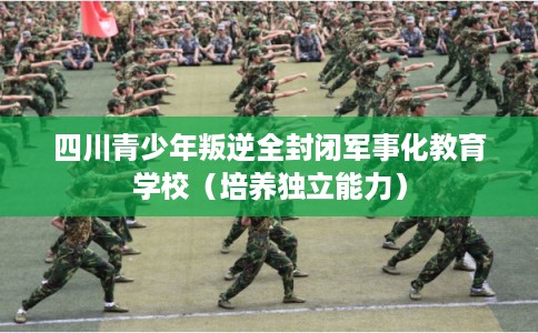 四川青少年叛逆全封闭军事化教育学校(培养独立能力) 四川青少年叛逆全封闭军事化教育学校(培养独立能力)