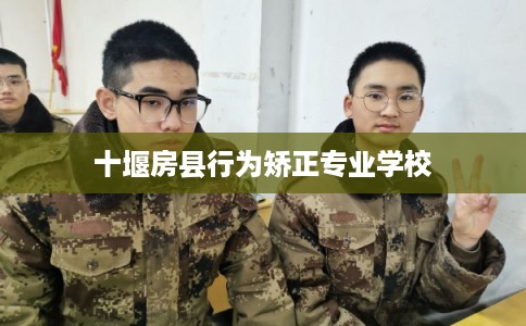 十堰房县行为矫正专业学校