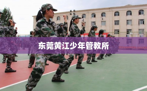 东莞黄江少年管教所