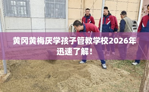 黄冈黄梅厌学孩子管教学校2026年迅速了解！