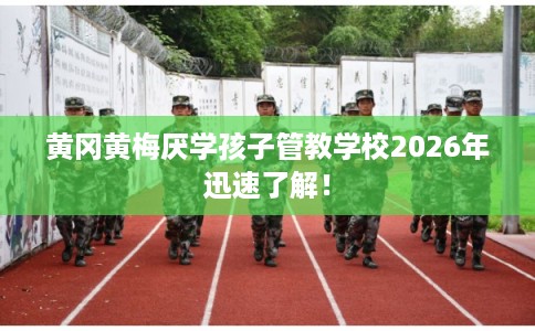 黄冈黄梅厌学孩子管教学校2026年迅速了解！
