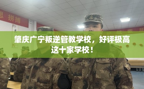 肇庆广宁叛逆管教学校,好评极高这十家学校! 肇庆广宁叛逆管教学校,好评极高这十家学校!