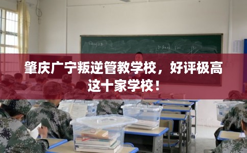 肇庆广宁叛逆管教学校,好评极高这十家学校! 肇庆广宁叛逆管教学校,好评极高这十家学校!