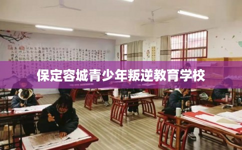 保定容城青少年叛逆教育学校 保定容城青少年叛逆教育学校