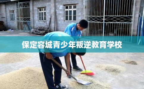 保定容城青少年叛逆教育学校 保定容城青少年叛逆教育学校