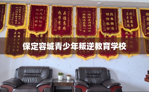 保定容城青少年叛逆教育学校 保定容城青少年叛逆教育学校