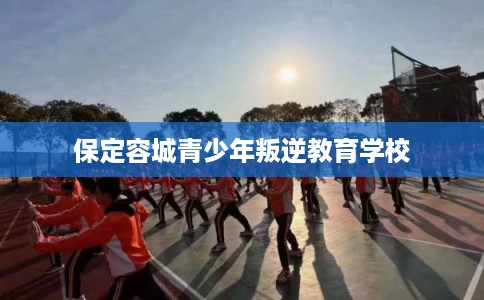 保定容城青少年叛逆教育学校 保定容城青少年叛逆教育学校