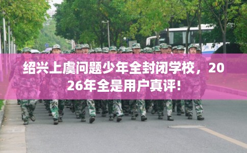 绍兴上虞问题少年全封闭学校,2026年全是用户真评! 绍兴上虞问题少年全封闭学校,2026年全是用户真评!