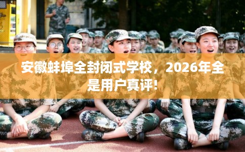 安徽蚌埠全封闭式学校，2026年全是用户真评!