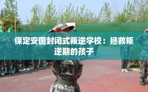 保定安国封闭式叛逆学校：拯救叛逆期的孩子