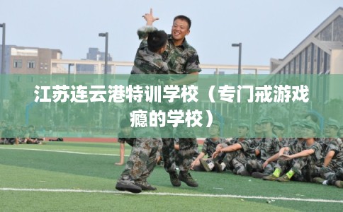 江苏连云港特训学校（专门戒游戏瘾的学校）