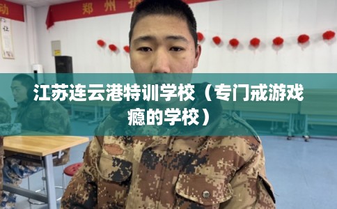 江苏连云港特训学校（专门戒游戏瘾的学校）