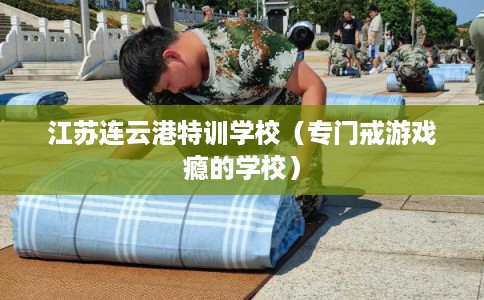 江苏连云港特训学校（专门戒游戏瘾的学校）