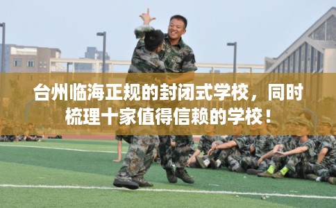 台州临海正规的封闭式学校，同时梳理十家值得信赖的学校！