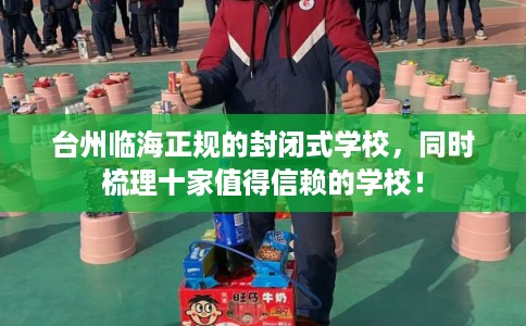 台州临海正规的封闭式学校，同时梳理十家值得信赖的学校！