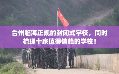 台州临海正规的封闭式学校，同时梳理十家值得信赖的学校！