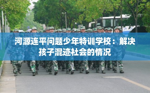 河源连平问题少年特训学校：解决孩子混迹社会的情况