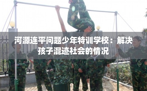 河源连平问题少年特训学校：解决孩子混迹社会的情况