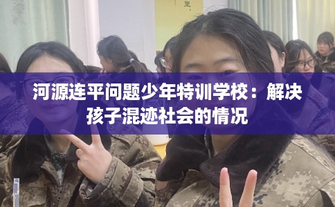 河源连平问题少年特训学校：解决孩子混迹社会的情况