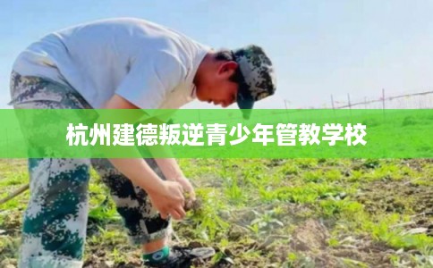 杭州建德叛逆青少年管教学校