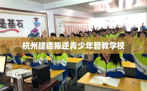 杭州建德叛逆青少年管教学校