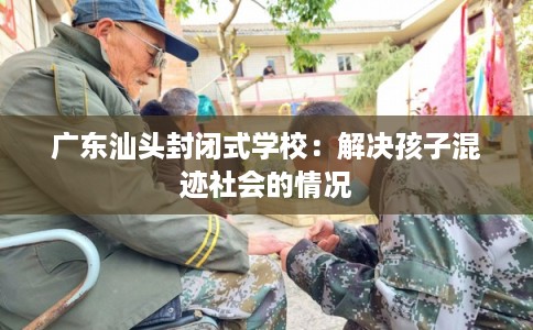 广东汕头封闭式学校:解决孩子混迹社会的情况 广东汕头封闭式学校:解决孩子混迹社会的情况