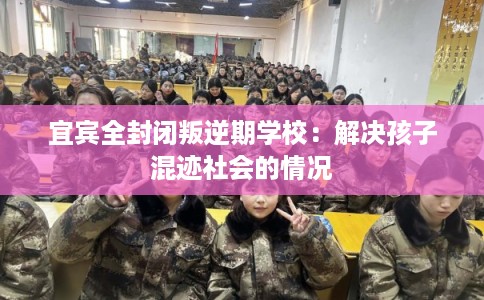 宜宾全封闭叛逆期学校：解决孩子混迹社会的情况