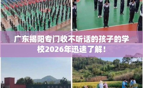 广东揭阳专门收不听话的孩子的学校2026年迅速了解！