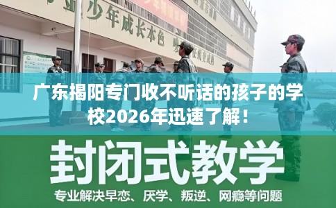 广东揭阳专门收不听话的孩子的学校2026年迅速了解！