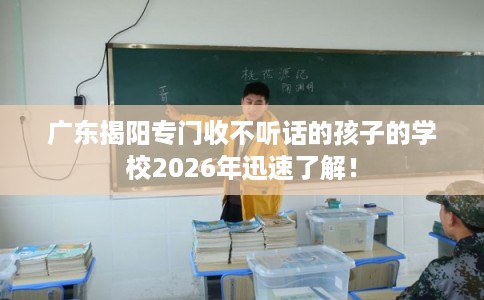广东揭阳专门收不听话的孩子的学校2026年迅速了解！