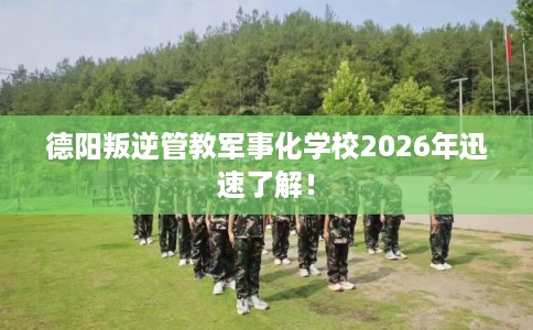 德阳叛逆管教军事化学校2026年迅速了解！