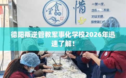德阳叛逆管教军事化学校2026年迅速了解！