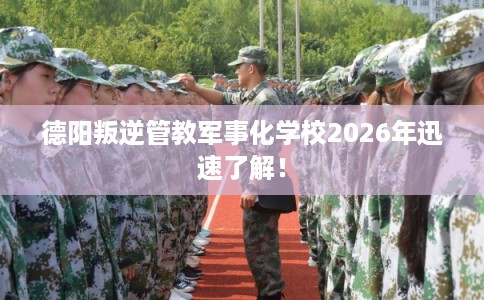 德阳叛逆管教军事化学校2026年迅速了解！