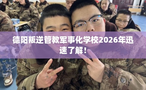 德阳叛逆管教军事化学校2026年迅速了解！
