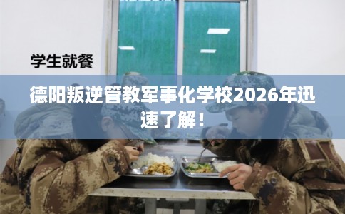 德阳叛逆管教军事化学校2026年迅速了解！