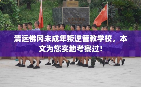 清远佛冈未成年叛逆管教学校，本文为您实地考察过！