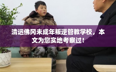 清远佛冈未成年叛逆管教学校，本文为您实地考察过！