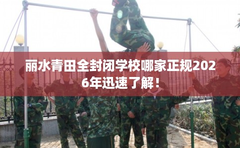 丽水青田全封闭学校哪家正规2026年迅速了解! 丽水青田全封闭学校哪家正规2026年迅速了解!