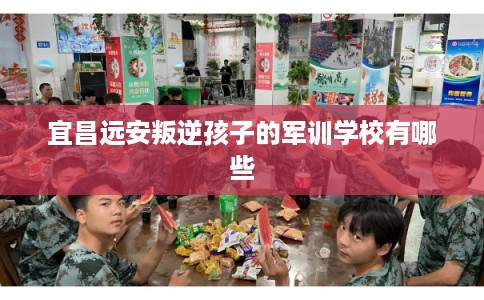 宜昌远安叛逆孩子的军训学校有哪些 宜昌远安叛逆孩子的军训学校有哪些