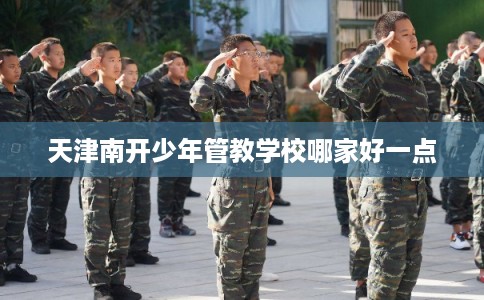 天津南开少年管教学校哪家好一点 天津南开少年管教学校哪家好一点