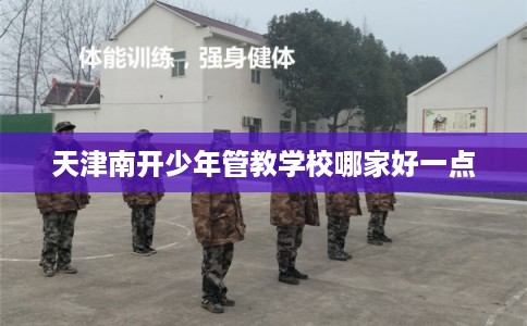 天津南开少年管教学校哪家好一点 天津南开少年管教学校哪家好一点
